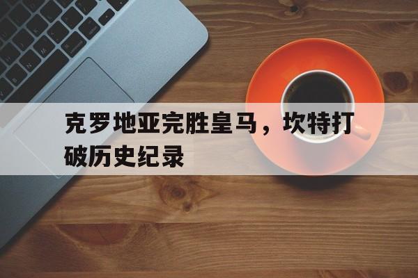 克罗地亚完胜皇马，坎特打破历史纪录的简单介绍